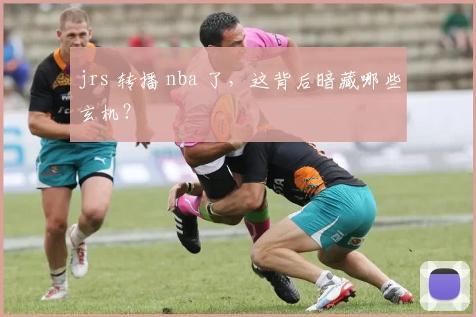jrs 转播 nba 了,这背后暗藏哪些玄机?