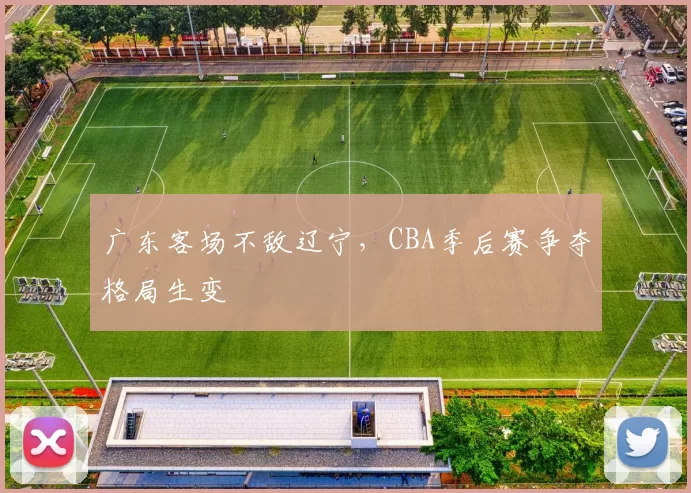 广东客场不敌辽宁，CBA季后赛争夺格局生变