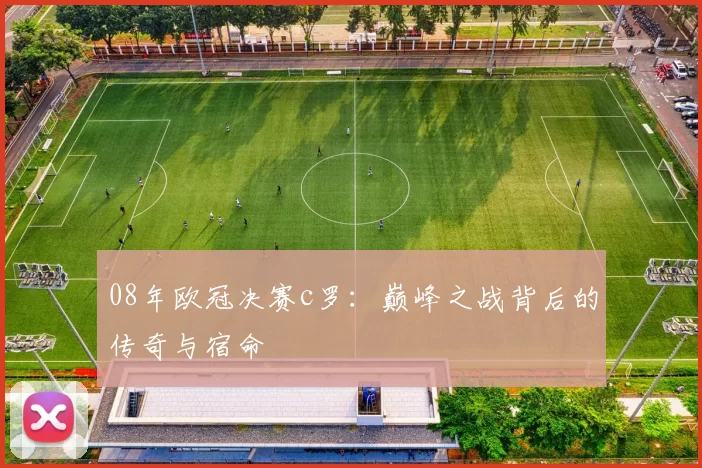08年欧冠决赛c罗:巅峰之战背后的传奇与宿命