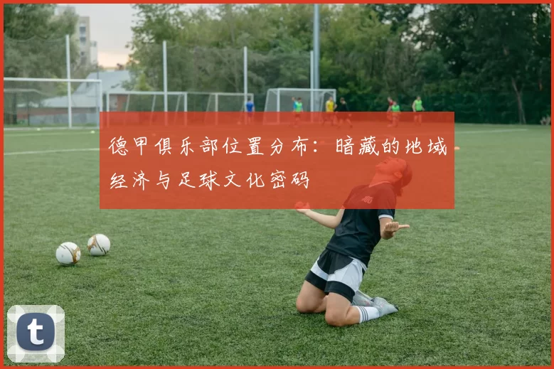 德甲俱乐部位置分布:暗藏的地域经济与足球文化密码