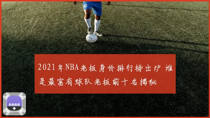 2021年NBA老板身价排行榜出炉 谁是最富有球队老板前十名揭秘