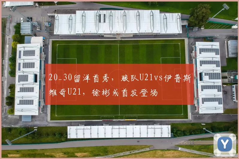20_30留洋首秀,狼队U21vs伊普斯维奇U21,徐彬或首发登场