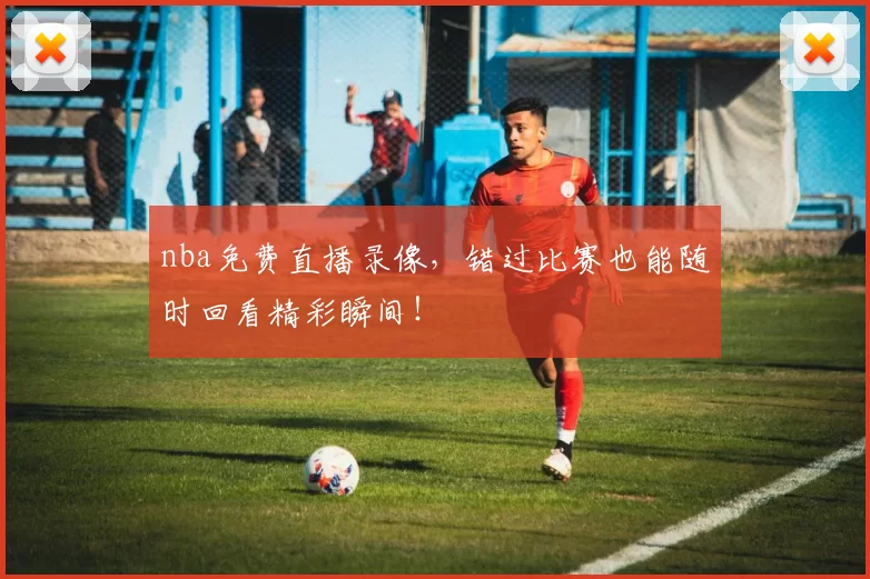nba免费直播录像,错过比赛也能随时回看精彩瞬间!