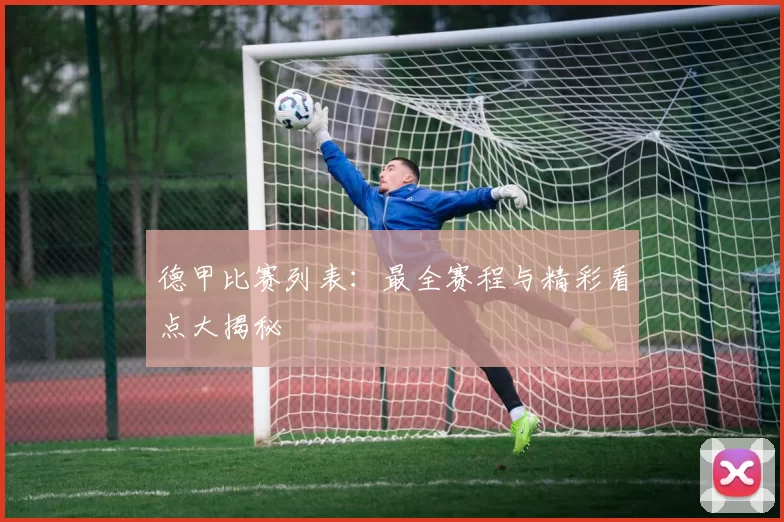 德甲比赛列表：最全赛程与精彩看点大揭秘