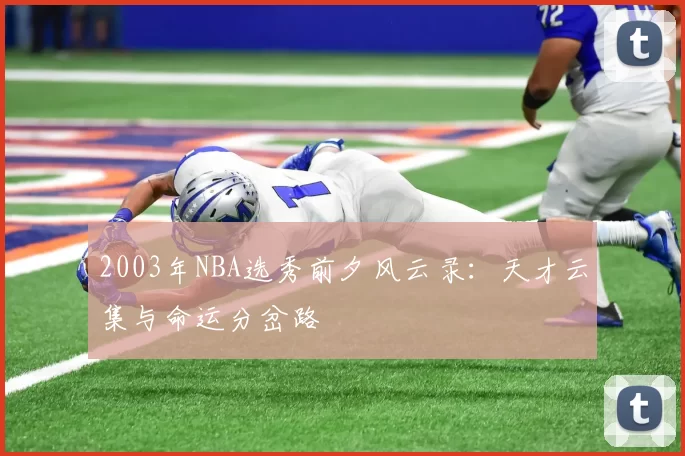 2003年NBA选秀前夕风云录：天才云集与命运分岔路