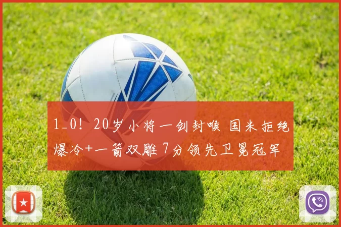 1_0！20岁小将一剑封喉 国米拒绝爆冷+一箭双雕 7分领先卫冕冠军