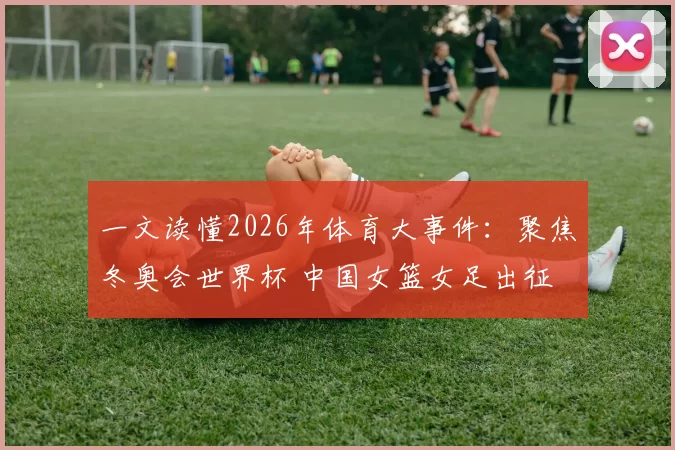 一文读懂2026年体育大事件：聚焦冬奥会世界杯 中国女篮女足出征