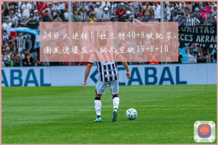 24分大逆转!杜兰特40+8破纪录,谢泼德爆发,状元空砍19+8+10