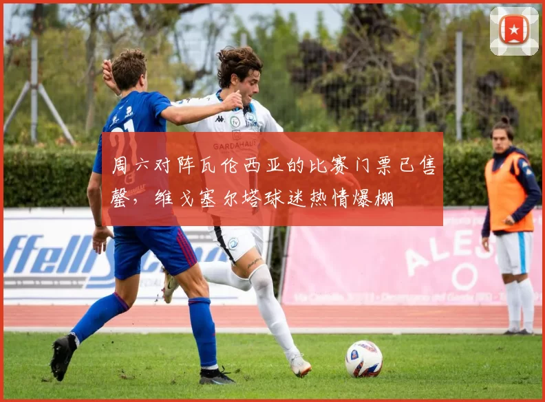 周六对阵瓦伦西亚的比赛门票已售罄，维戈塞尔塔球迷热情爆棚