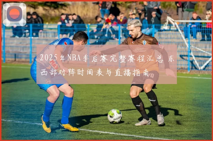 2025年NBA季后赛完整赛程汇总 东西部对阵时间表与直播指南