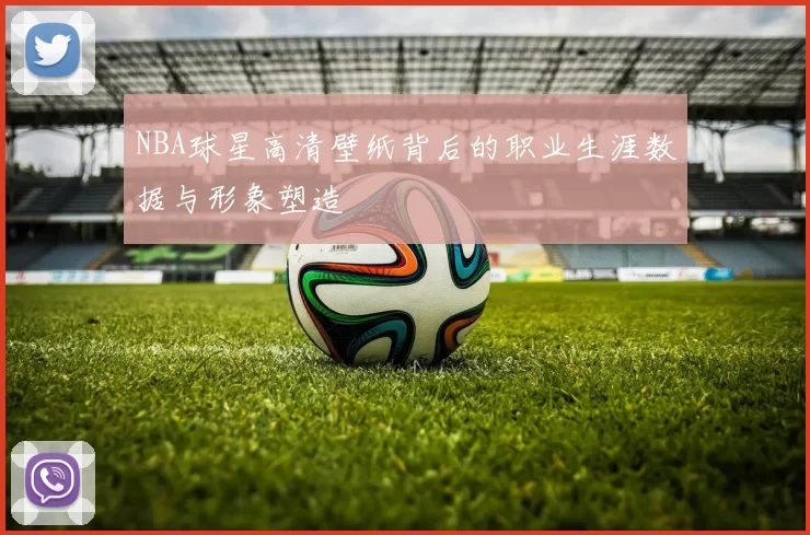 NBA球星高清壁纸背后的职业生涯数据与形象塑造