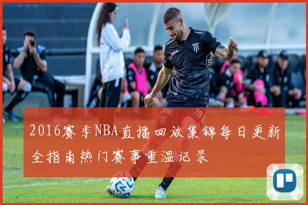 2016赛季NBA直播回放集锦每日更新全指南热门赛事重温记录