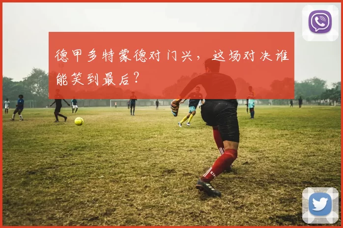 德甲多特蒙德对门兴,这场对决谁能笑到最后?
