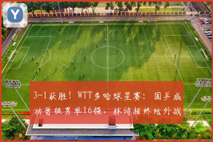 3-1获胜!WTT多哈球星赛:国乒成功晋级男单16强,林诗栋终结外战2连败