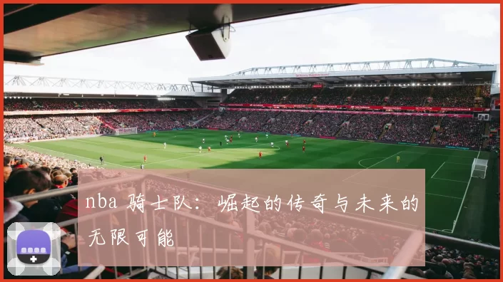 nba 骑士队：崛起的传奇与未来的无限可能