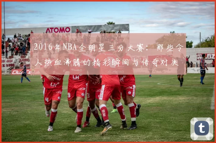 2016年NBA全明星三分大赛:那些令人热血沸腾的精彩瞬间与传奇对决