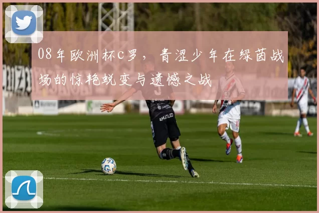 08年欧洲杯c罗，青涩少年在绿茵战场的惊艳蜕变与遗憾之战
