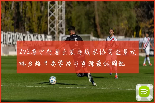 2v2兽宁行者出装与战术协同全景攻略分路节奏掌控与资源最优调配