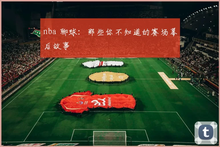 nba 聊球：那些你不知道的赛场幕后故事
