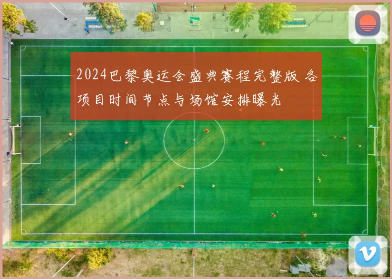 2024巴黎奥运会盛典赛程完整版 各项目时间节点与场馆安排曝光