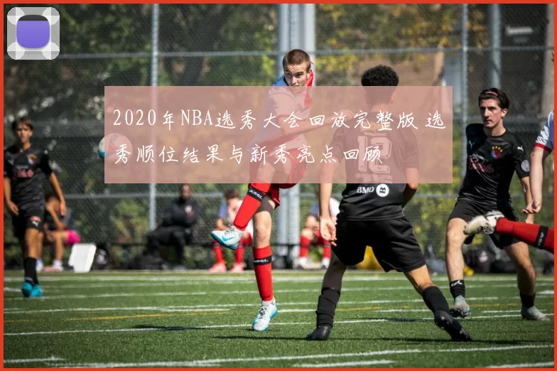 2020年NBA选秀大会回放完整版 选秀顺位结果与新秀亮点回顾