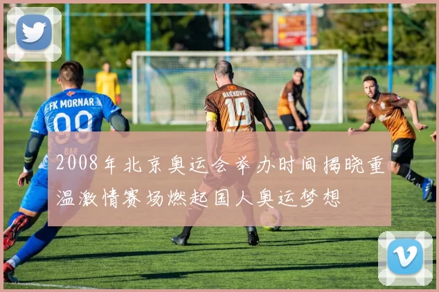 2008年北京奥运会举办时间揭晓重温激情赛场燃起国人奥运梦想