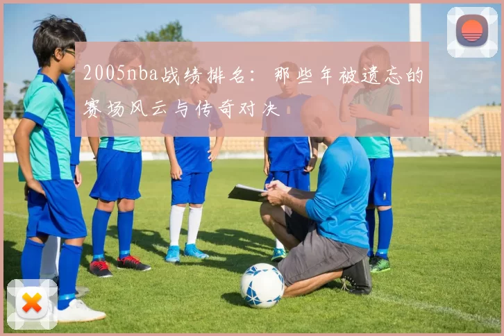 2005nba战绩排名：那些年被遗忘的赛场风云与传奇对决