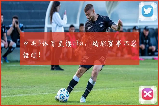 中央5体育直播cba,精彩赛事不容错过!