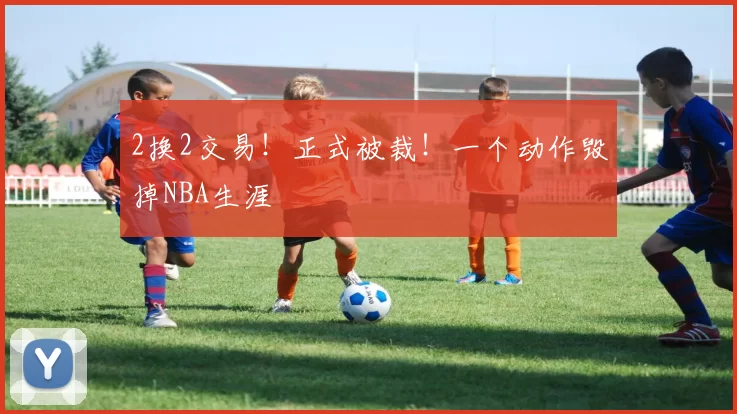 2换2交易!正式被裁!一个动作毁掉NBA生涯