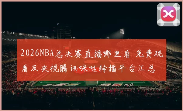 2026NBA总决赛直播哪里看 免费观看及央视腾讯咪咕转播平台汇总