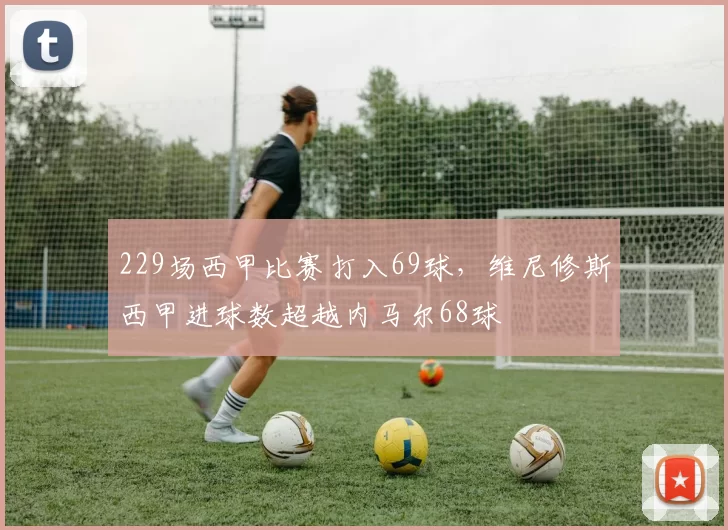 229场西甲比赛打入69球，维尼修斯西甲进球数超越内马尔68球