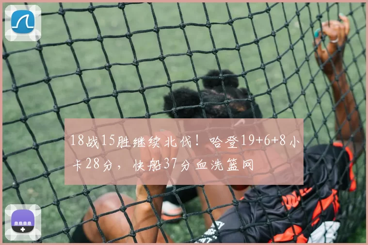 18战15胜继续北伐！哈登19+6+8小卡28分，快船37分血洗篮网