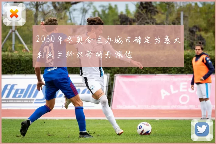 2030年冬奥会主办城市确定为意大利米兰科尔蒂纳丹佩佐