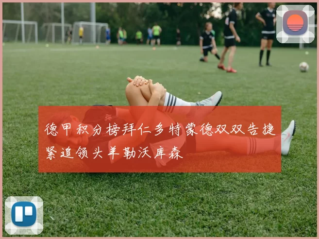 德甲积分榜拜仁多特蒙德双双告捷紧追领头羊勒沃库森