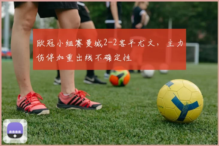 欧冠小组赛曼城2-2客平尤文,主力伤停加重出线不确定性