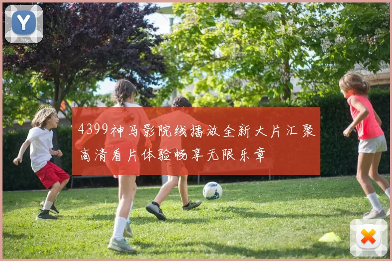 4399神马影院线播放全新大片汇聚高清看片体验畅享无限乐章