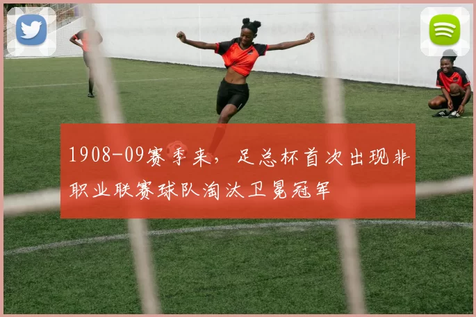 1908-09赛季来,足总杯首次出现非职业联赛球队淘汰卫冕冠军