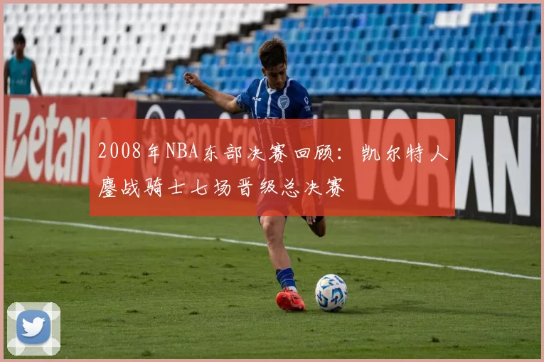 2008年NBA东部决赛回顾:凯尔特人鏖战骑士七场晋级总决赛