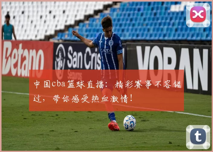 中国cba篮球直播:精彩赛事不容错过,带你感受热血激情!