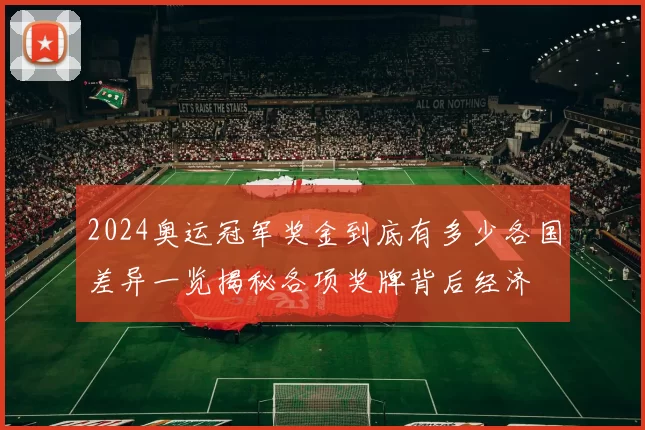 2024奥运冠军奖金到底有多少各国差异一览揭秘各项奖牌背后经济