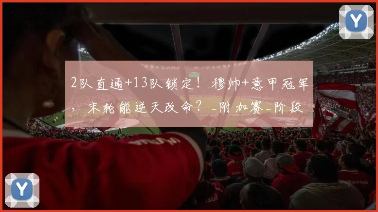 2队直通+13队锁定!穆帅+意甲冠军,末轮能逆天改命?_附加赛_阶段_欧冠