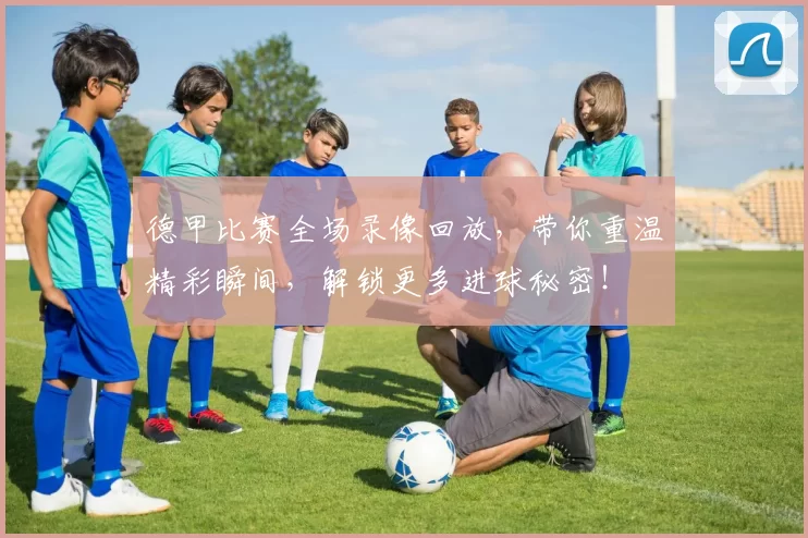 德甲比赛全场录像回放,带你重温精彩瞬间,解锁更多进球秘密!