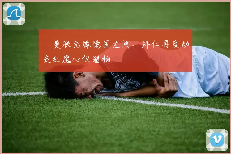 曼联无缘德国左闸,拜仁再度劫走红魔心仪猎物