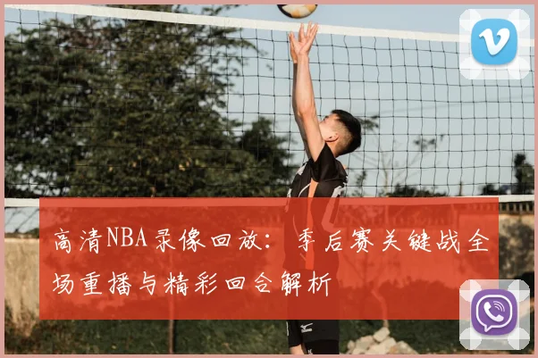 高清NBA录像回放:季后赛关键战全场重播与精彩回合解析