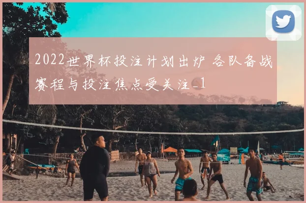 2022世界杯投注计划出炉 各队备战赛程与投注焦点受关注_1