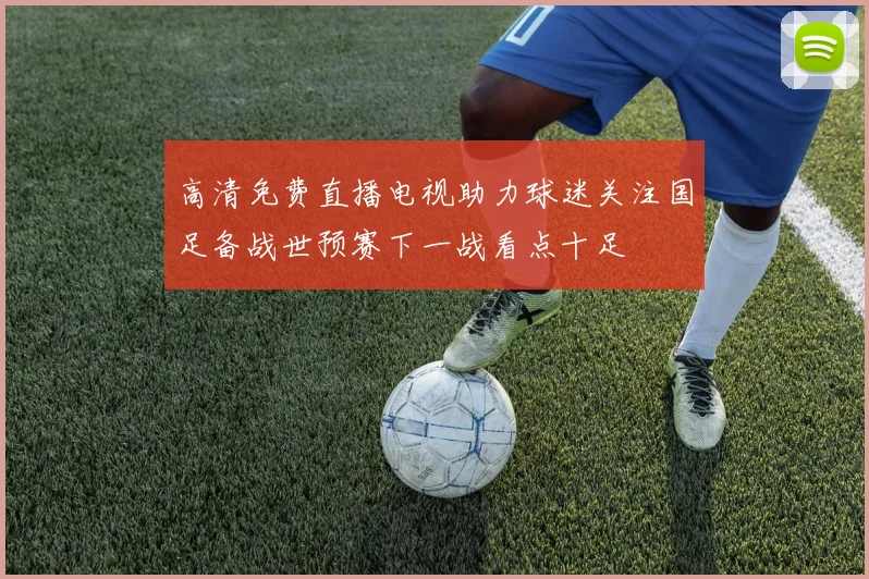 高清免费直播电视助力球迷关注国足备战世预赛下一战看点十足