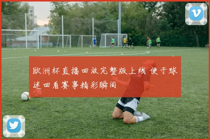 欧洲杯直播回放完整版上线 便于球迷回看赛事精彩瞬间