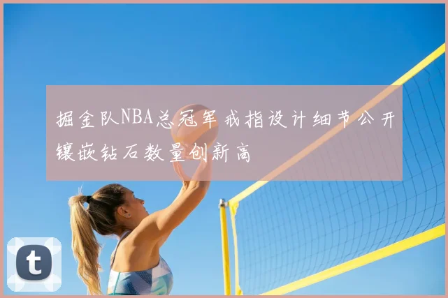 掘金队NBA总冠军戒指设计细节公开镶嵌钻石数量创新高