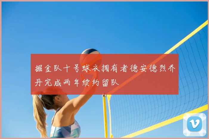 掘金队十号球衣拥有者德安德烈乔丹完成两年续约留队