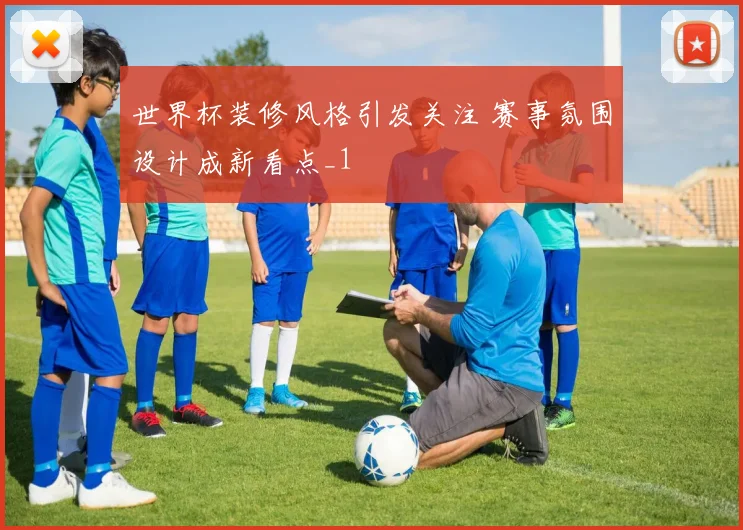 世界杯装修风格引发关注 赛事氛围设计成新看点_1
